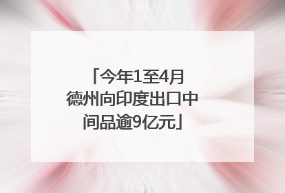 今年1至4月 德州向印度出口中间品逾9亿元